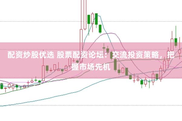 配资炒股优选 股票配资论坛：交流投资策略，把握市场先机