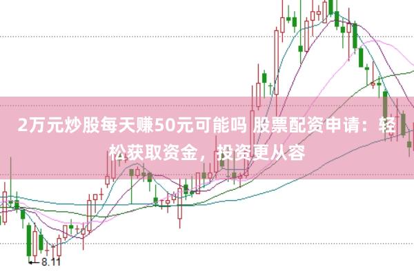 2万元炒股每天赚50元可能吗 股票配资申请：轻松获取资金，投资更从容