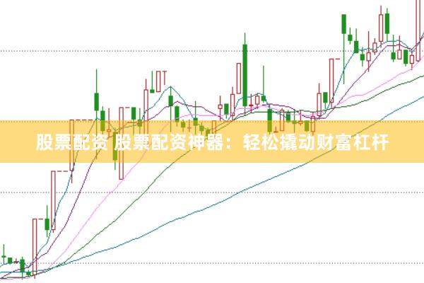 股票配资 股票配资神器：轻松撬动财富杠杆