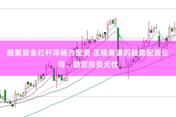 股票资金杠杆泽杨方配资 正规靠谱的股票配资公司，助您投资无忧