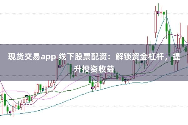 现货交易app 线下股票配资：解锁资金杠杆，提升投资收益