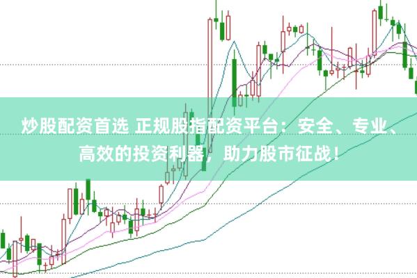 炒股配资首选 正规股指配资平台：安全、专业、高效的投资利器，助力股市征战！
