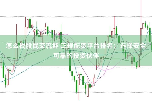 怎么找股民交流群 正规配资平台排名：选择安全可靠的投资伙伴
