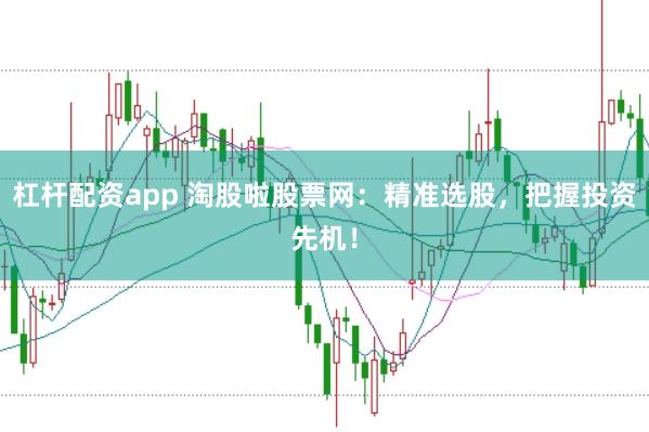 杠杆配资app 淘股啦股票网：精准选股，把握投资先机！