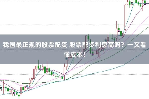 我国最正规的股票配资 股票配资利息高吗？一文看懂成本！