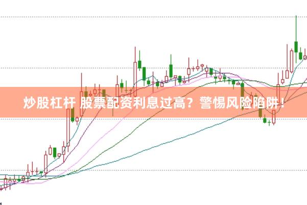 炒股杠杆 股票配资利息过高？警惕风险陷阱！