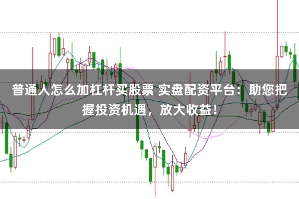 普通人怎么加杠杆买股票 实盘配资平台：助您把握投资机遇，放大收益！