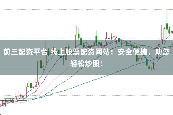 前三配资平台 线上股票配资网站：安全便捷，助您轻松炒股！