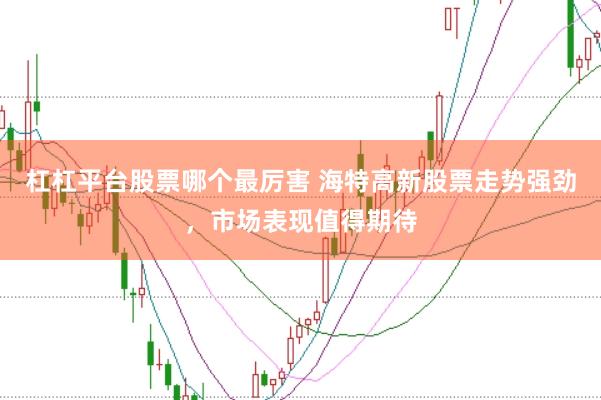 杠杠平台股票哪个最厉害 海特高新股票走势强劲，市场表现值得期待