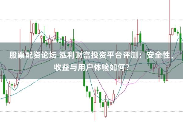 股票配资论坛 泓利财富投资平台评测：安全性、收益与用户体验如何？