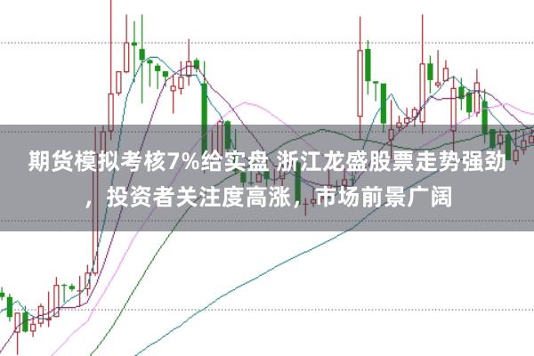 期货模拟考核7%给实盘 浙江龙盛股票走势强劲，投资者关注度高涨，市场前景广阔