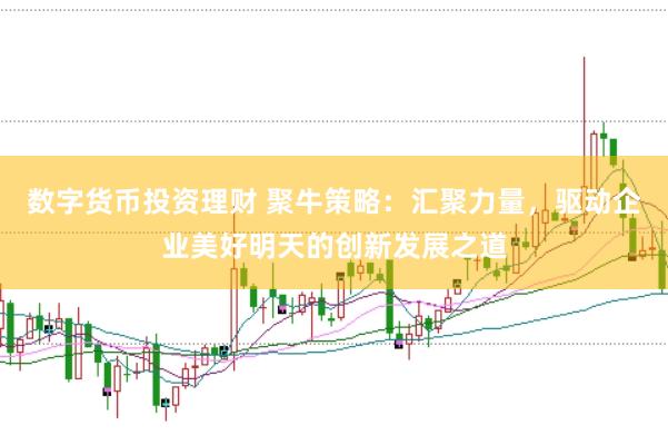 数字货币投资理财 聚牛策略：汇聚力量，驱动企业美好明天的创新发展之道