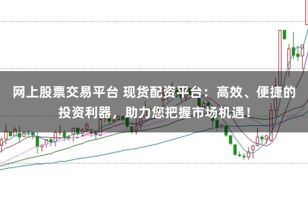 网上股票交易平台 现货配资平台：高效、便捷的投资利器，助力您把握市场机遇！
