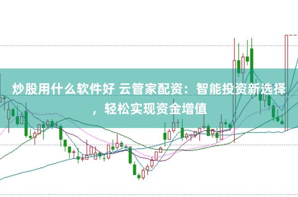 炒股用什么软件好 云管家配资：智能投资新选择，轻松实现资金增值