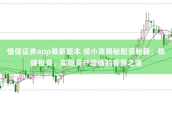 恒信证券app最新版本 侯小言揭秘配资秘籍：稳健投资，实现资产增值的智慧之道