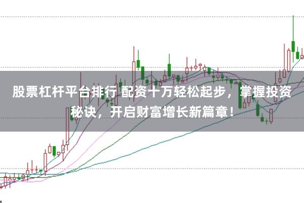 股票杠杆平台排行 配资十万轻松起步，掌握投资秘诀，开启财富增长新篇章！