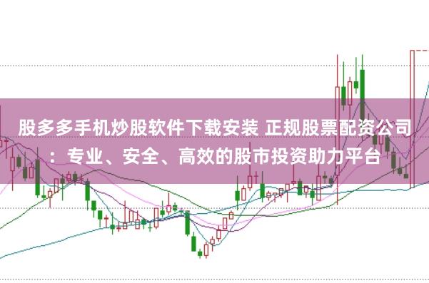 股多多手机炒股软件下载安装 正规股票配资公司：专业、安全、高效的股市投资助力平台