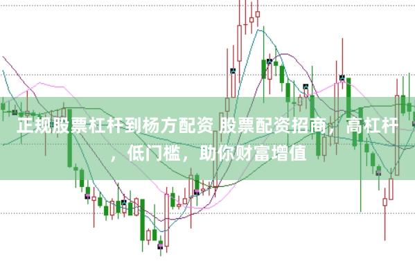 正规股票杠杆到杨方配资 股票配资招商，高杠杆，低门槛，助你财富增值