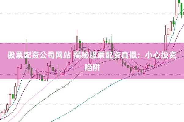 股票配资公司网站 揭秘股票配资真假：小心投资陷阱