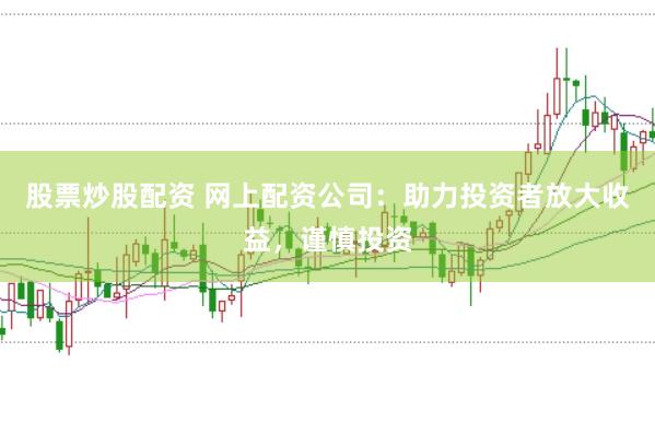 股票炒股配资 网上配资公司：助力投资者放大收益，谨慎投资