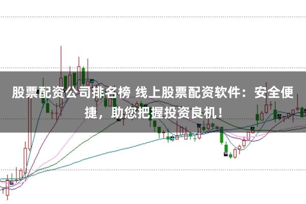 股票配资公司排名榜 线上股票配资软件：安全便捷，助您把握投资良机！
