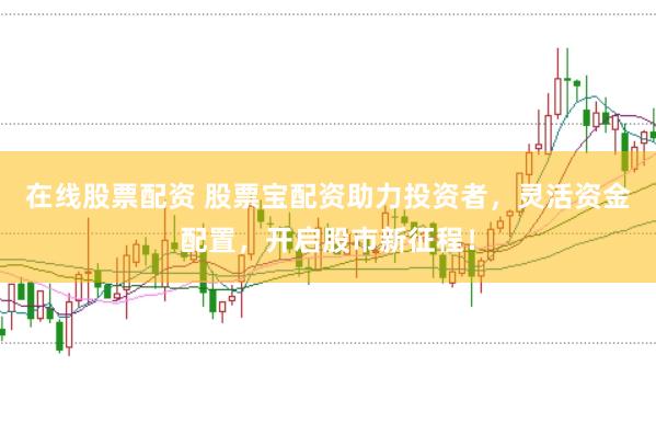 在线股票配资 股票宝配资助力投资者，灵活资金配置，开启股市新征程！