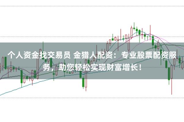 个人资金找交易员 金猎人配资：专业股票配资服务，助您轻松实现财富增长！