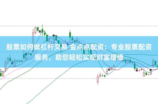 股票如何做杠杆交易 金点点配资：专业股票配资服务，助您轻松实现财富增值