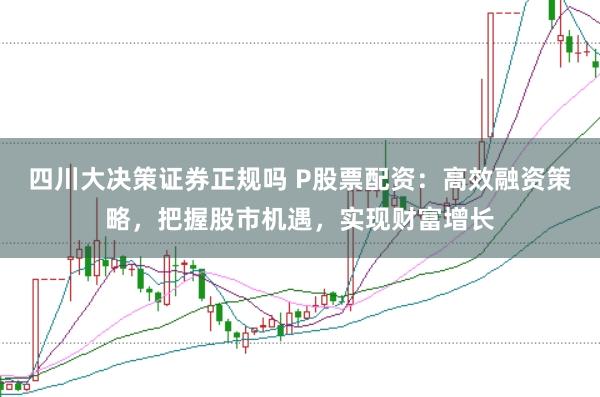 四川大决策证券正规吗 P股票配资：高效融资策略，把握股市机遇，实现财富增长
