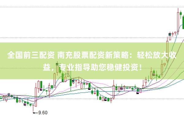 全国前三配资 南充股票配资新策略：轻松放大收益，专业指导助您稳健投资！