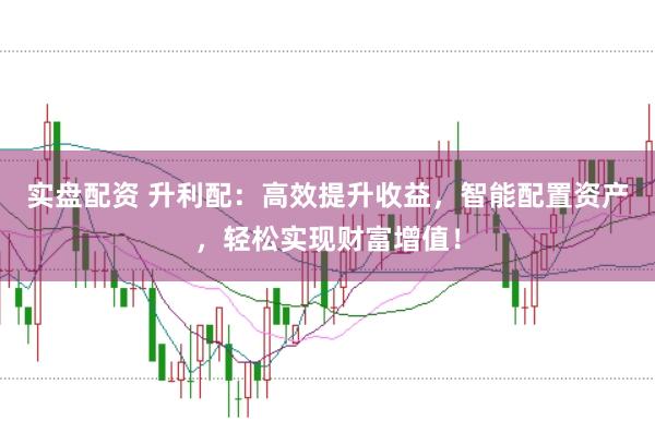 实盘配资 升利配：高效提升收益，智能配置资产，轻松实现财富增值！
