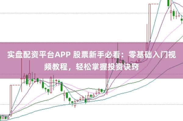 实盘配资平台APP 股票新手必看：零基础入门视频教程，轻松掌握投资诀窍
