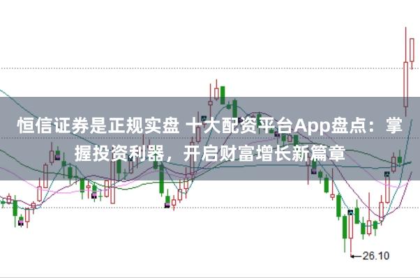 恒信证券是正规实盘 十大配资平台App盘点：掌握投资利器，开启财富增长新篇章