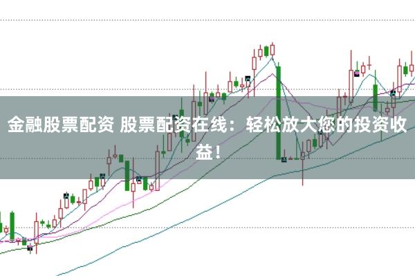 金融股票配资 股票配资在线：轻松放大您的投资收益！