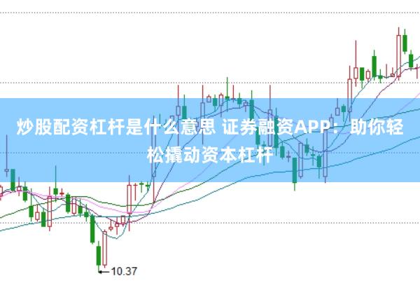 炒股配资杠杆是什么意思 证券融资APP：助你轻松撬动资本杠杆