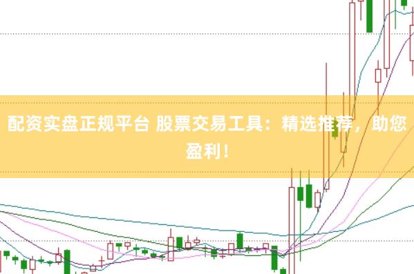 配资实盘正规平台 股票交易工具：精选推荐，助您盈利！