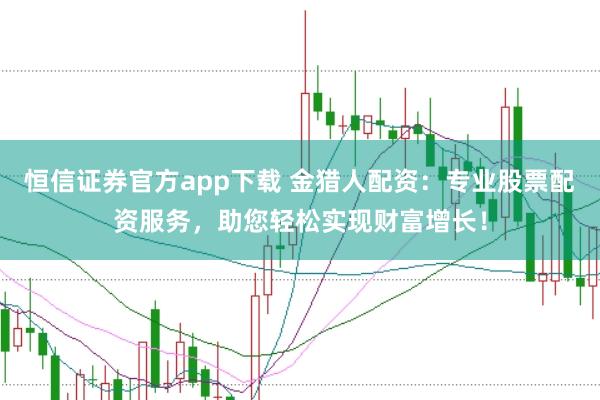恒信证券官方app下载 金猎人配资：专业股票配资服务，助您轻松实现财富增长！