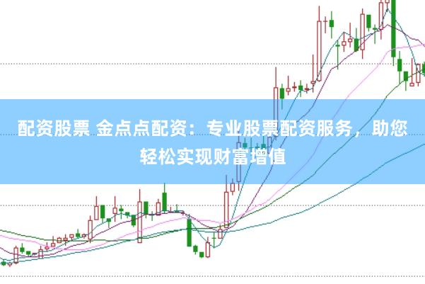 配资股票 金点点配资：专业股票配资服务，助您轻松实现财富增值