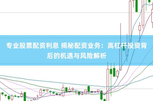 专业股票配资利息 揭秘配资业务：高杠杆投资背后的机遇与风险解析
