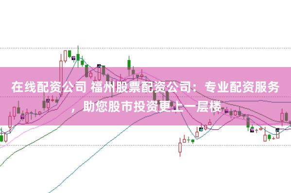 在线配资公司 福州股票配资公司：专业配资服务，助您股市投资更上一层楼