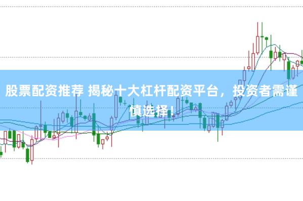 股票配资推荐 揭秘十大杠杆配资平台，投资者需谨慎选择！