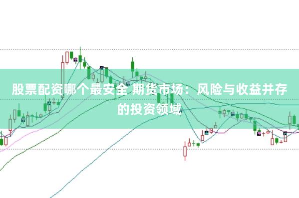 股票配资哪个最安全 期货市场：风险与收益并存的投资领域