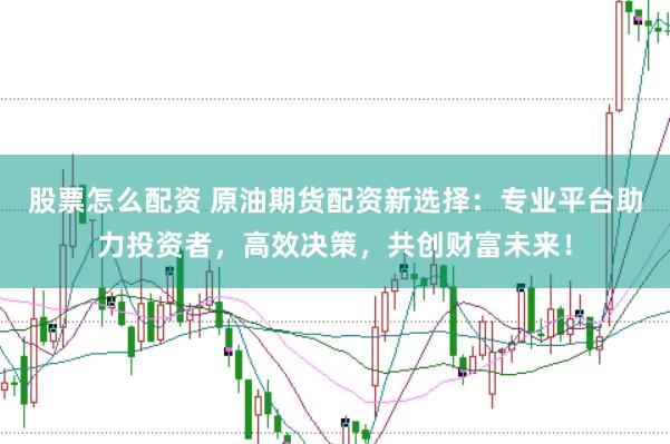 股票怎么配资 原油期货配资新选择：专业平台助力投资者，高效决策，共创财富未来！