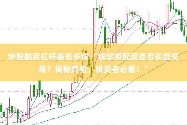 炒股融资杠杆最低多钱 “钱掌柜配资是否实盘交易？揭秘真相，投资者必看！”