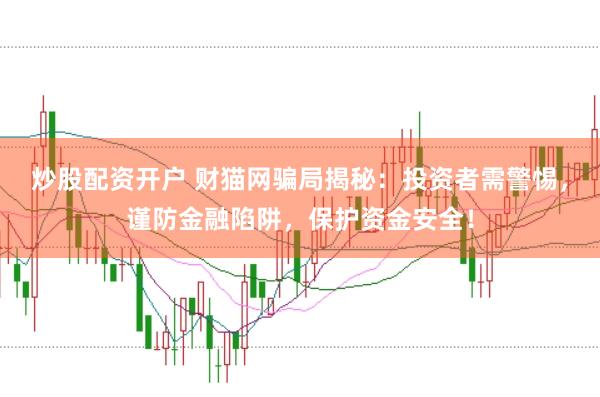 炒股配资开户 财猫网骗局揭秘：投资者需警惕，谨防金融陷阱，保护资金安全！