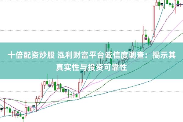 十倍配资炒股 泓利财富平台诚信度调查：揭示其真实性与投资可靠性