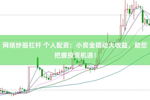 网络炒股杠杆 个人配资：小资金撬动大收益，助您把握投资机遇！