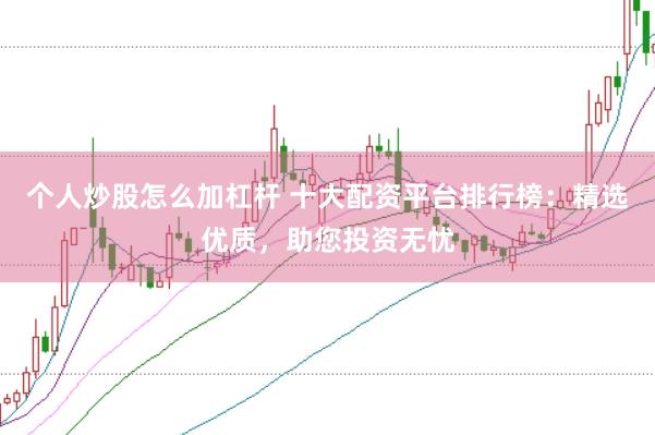 个人炒股怎么加杠杆 十大配资平台排行榜：精选优质，助您投资无忧