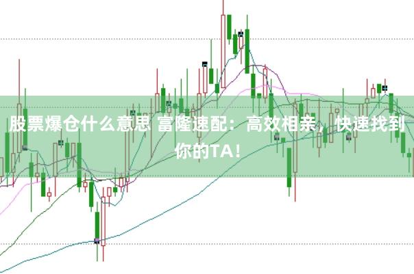 股票爆仓什么意思 富隆速配：高效相亲，快速找到你的TA！