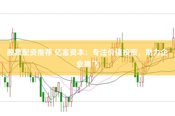 股票配资推荐 亿富资本：专注价值投资，助力企业腾飞